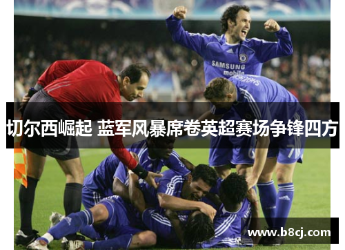 切尔西崛起 蓝军风暴席卷英超赛场争锋四方